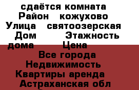сдаётся комната › Район ­ кожухово › Улица ­ святоозерская › Дом ­ 21 › Этажность дома ­ 14 › Цена ­ 15 000 - Все города Недвижимость » Квартиры аренда   . Астраханская обл.,Знаменск г.